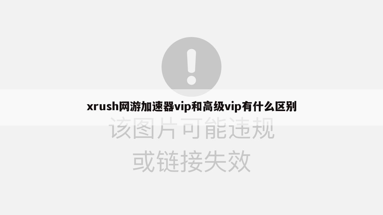 xrush网游加速器vip和高级vip有什么区别