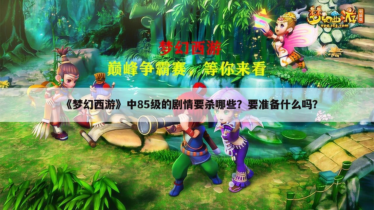 《梦幻西游》中85级的剧情要杀哪些?要准备什么吗?
