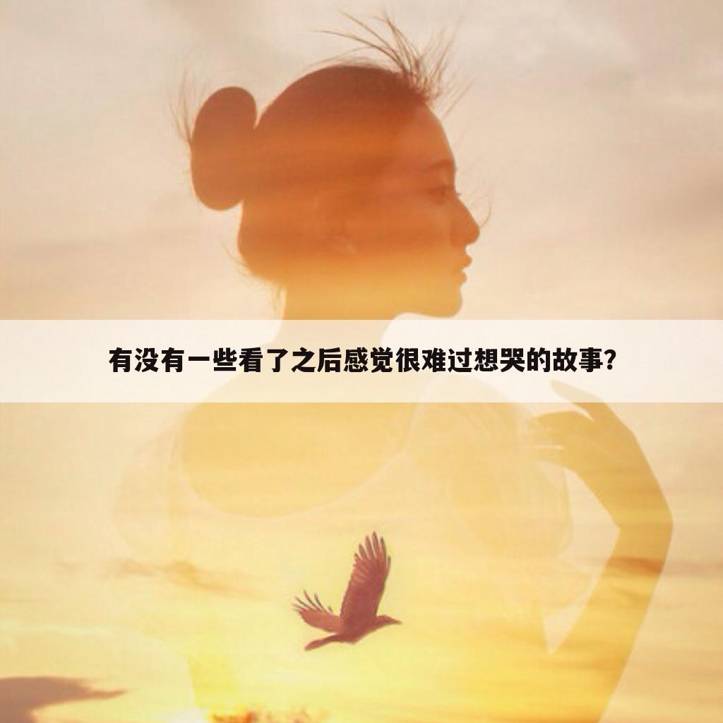 有没有一些看了之后感觉很难过想哭的故事?