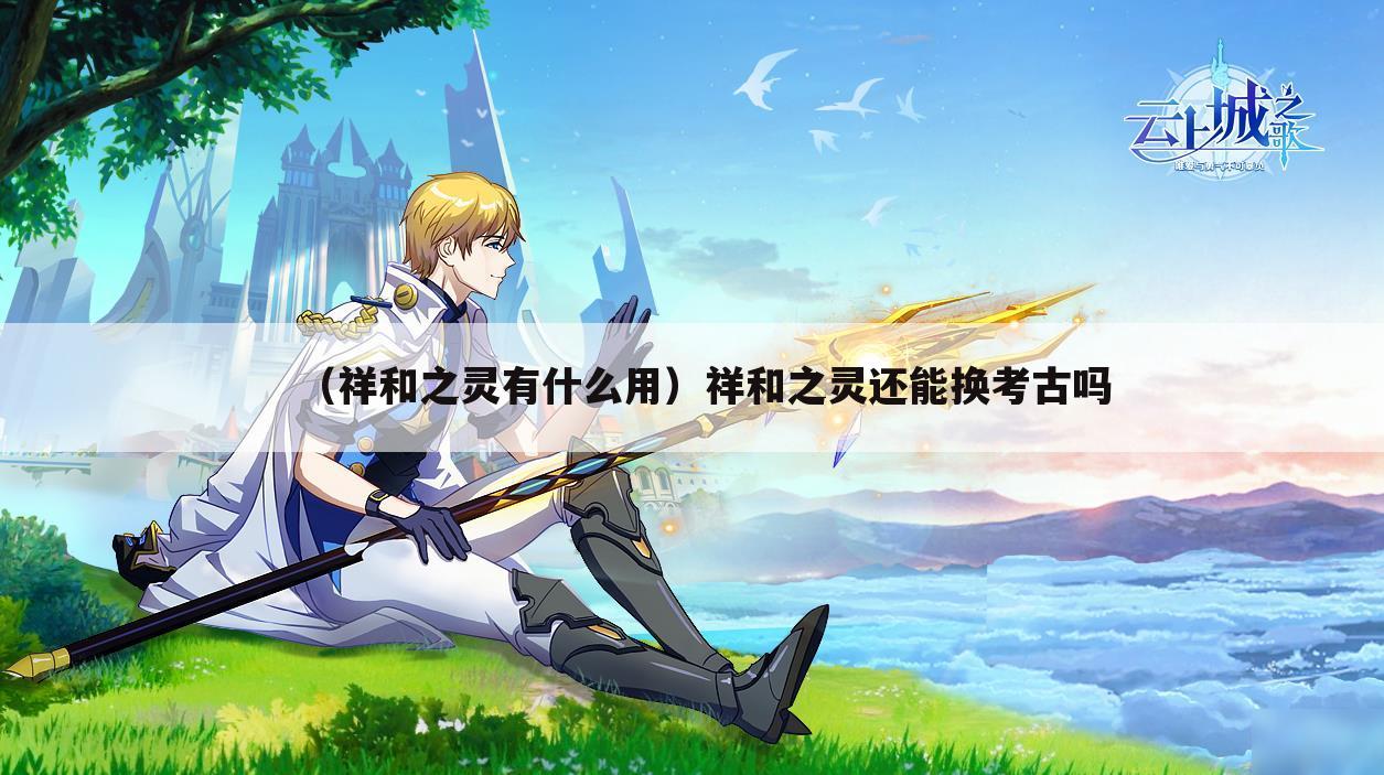 （祥和之灵有什么用）祥和之灵还能换考古吗