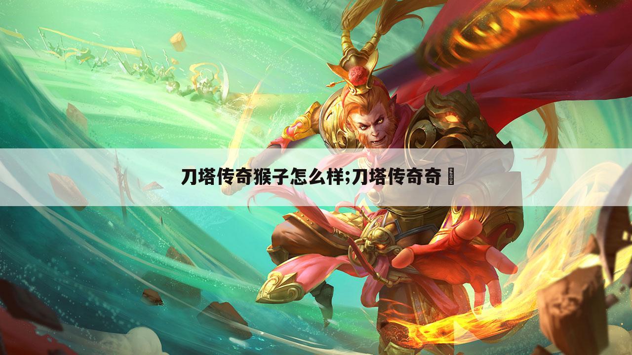 刀塔传奇猴子怎么样;刀塔传奇奇犽