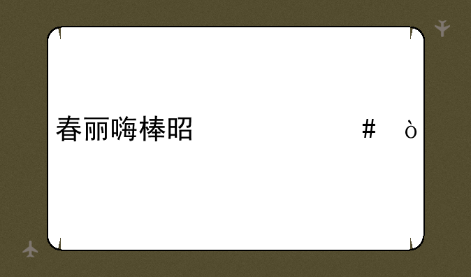 春丽嗨棒是什么？
