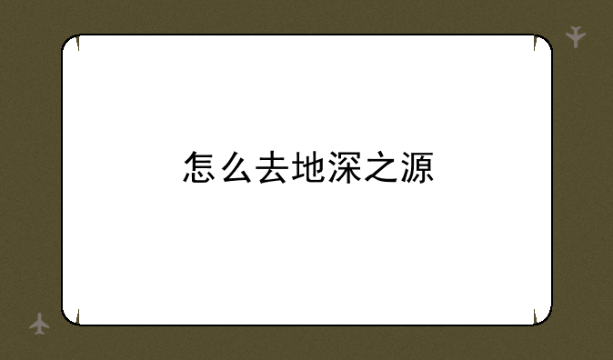 怎么去地深之源