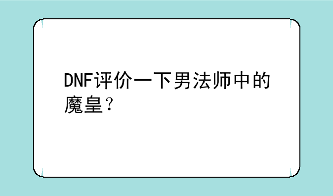 DNF评价一下男法师中的魔皇？