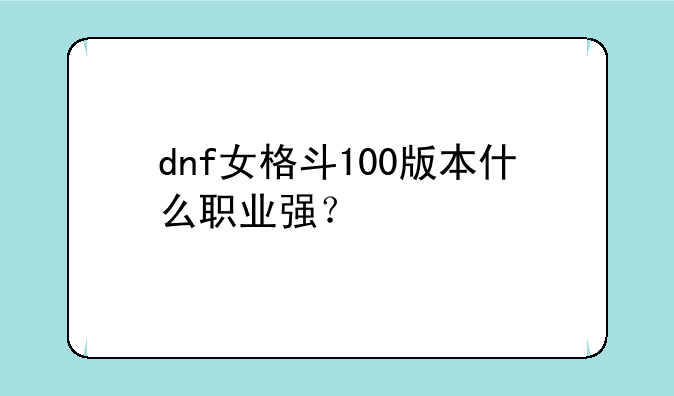 dnf女格斗100版本什么职业强？