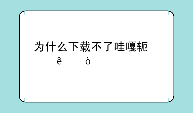 为什么下载不了哇嘎软件了？