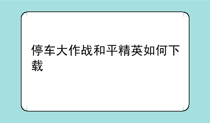 停车大作战和平精英如何下载