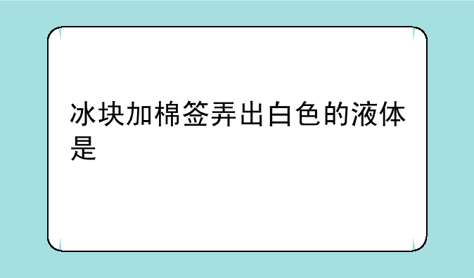 冰块加棉签弄出白色的液体是
