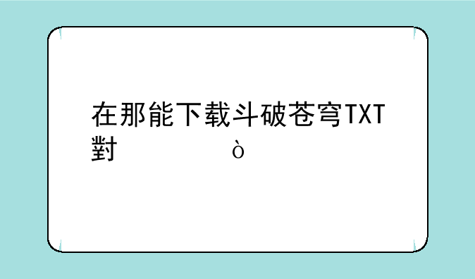 在那能下载斗破苍穹TXT小说？