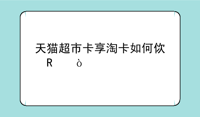 天猫超市卡享淘卡如何使用？