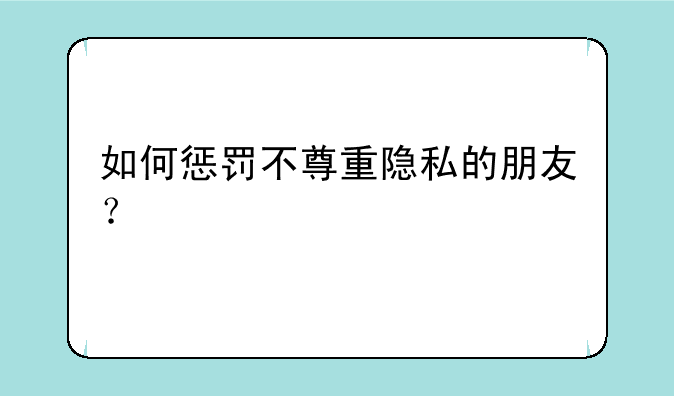如何惩罚不尊重隐私的朋友？