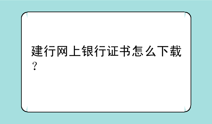 建行网上银行证书怎么下载？