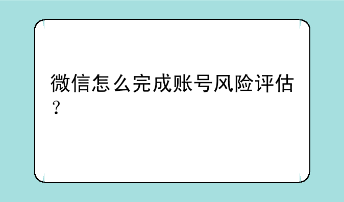微信怎么完成账号风险评估？