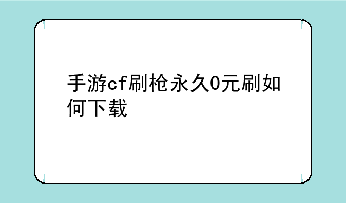手游cf刷枪永久0元刷如何下载