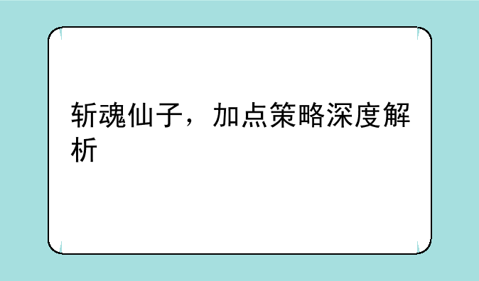 斩魂仙子，加点策略深度解析