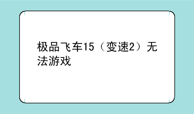 极品飞车15（变速2）无法游戏