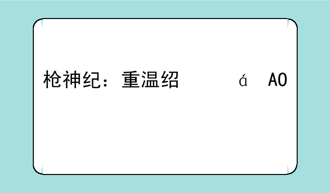 枪神纪：重温经典FPS射击快感