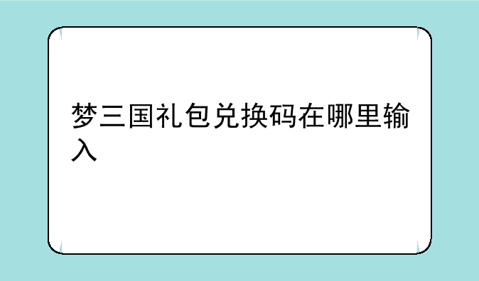 梦三国礼包兑换码在哪里输入
