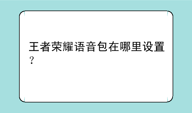 王者荣耀语音包在哪里设置？