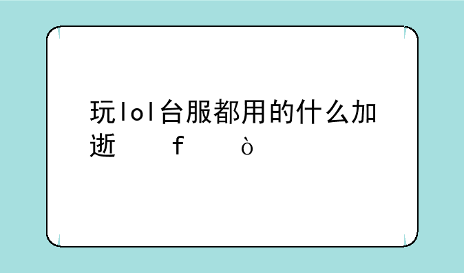 玩lol台服都用的什么加速器？