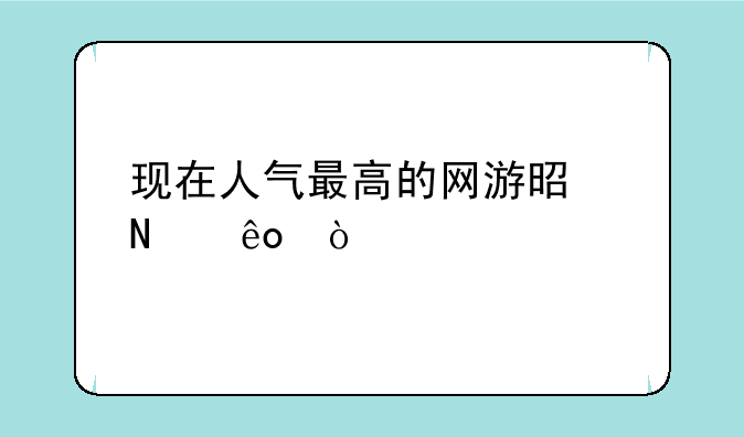 现在人气最高的网游是哪些？