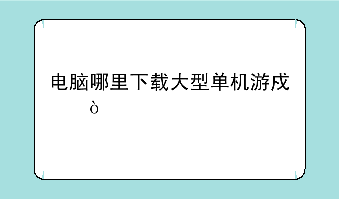 电脑哪里下载大型单机游戏？