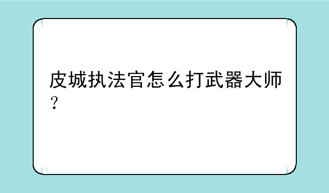 皮城执法官怎么打武器大师？