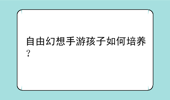 自由幻想手游孩子如何培养？