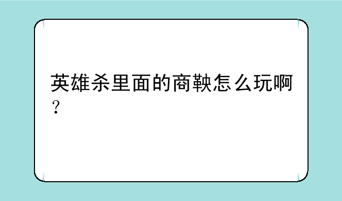 英雄杀里面的商鞅怎么玩啊？