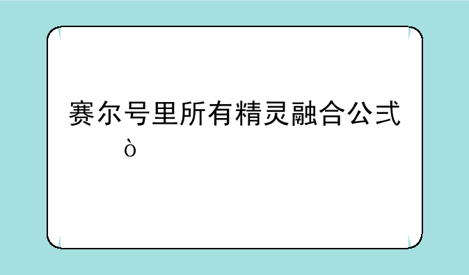 赛尔号里所有精灵融合公式？