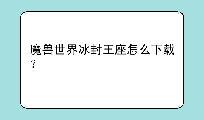 魔兽世界冰封王座怎么下载？