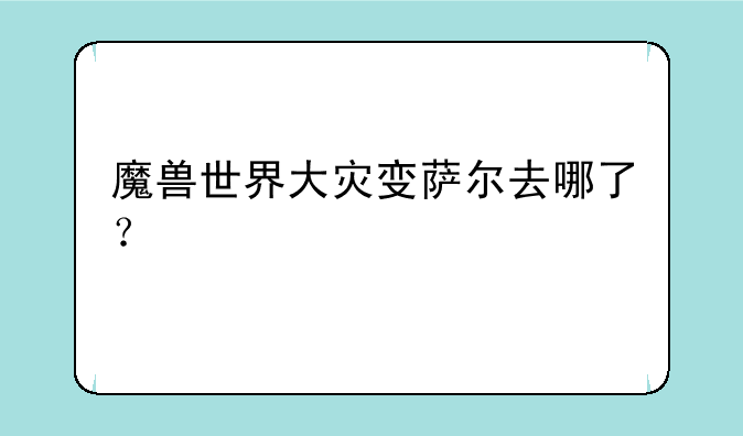 魔兽世界大灾变萨尔去哪了？
