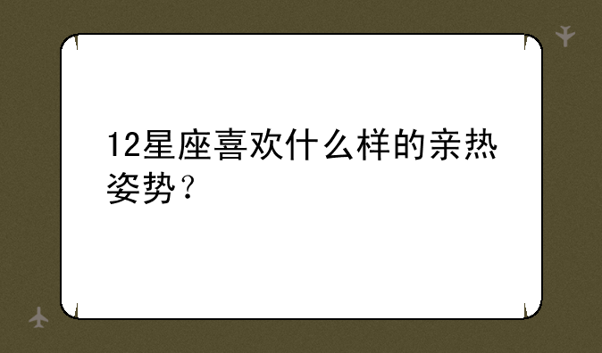 12星座喜欢什么样的亲热姿势？