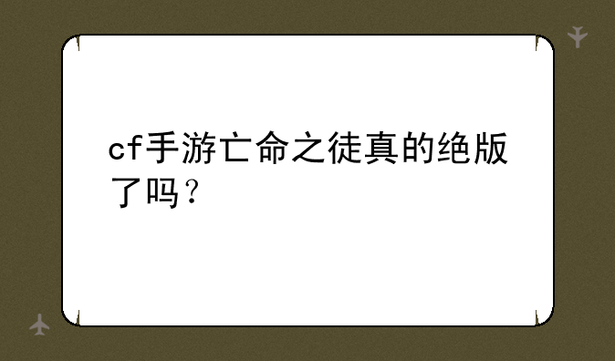 cf手游亡命之徒真的绝版了吗？