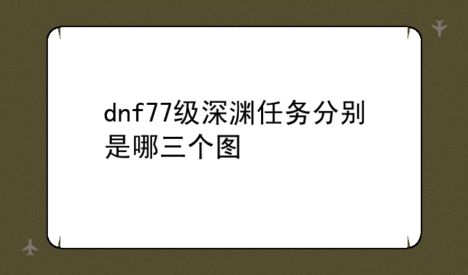 dnf77级深渊任务分别是哪三个图