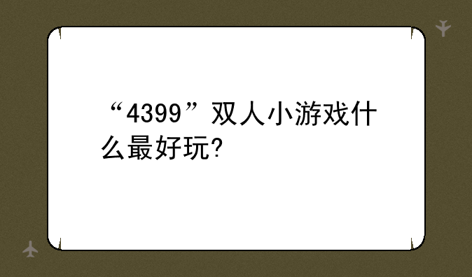 “4399”双人小游戏什么最好玩?