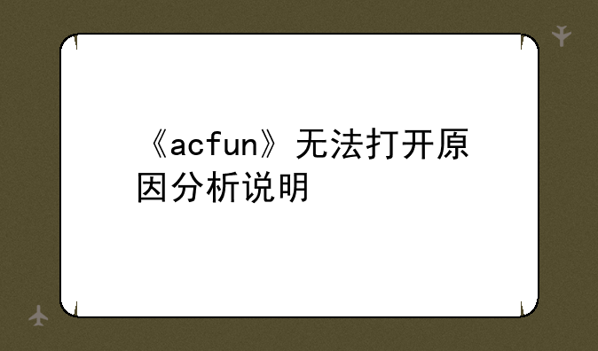 《acfun》无法打开原因分析说明
