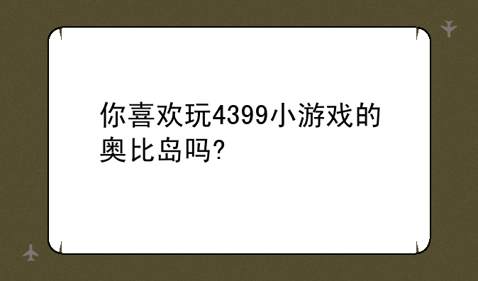 你喜欢玩4399小游戏的奥比岛吗?