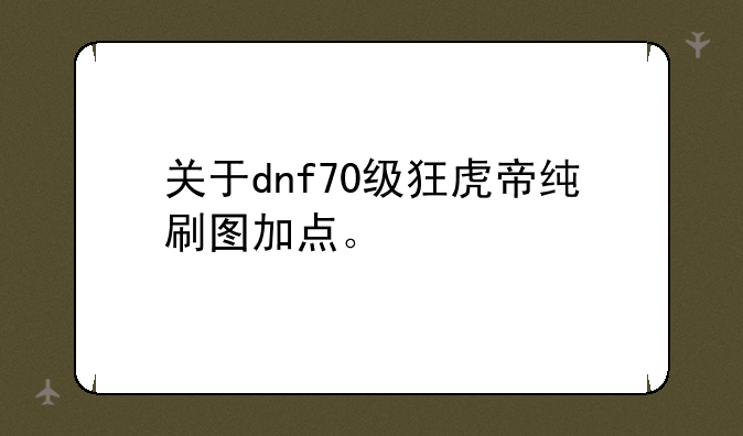 关于dnf70级狂虎帝纯刷图加点。