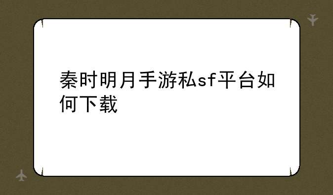 秦时明月手游私sf平台如何下载