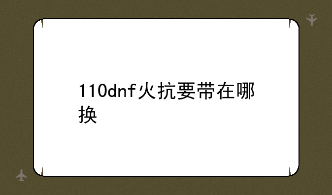 110dnf火抗要带在哪换