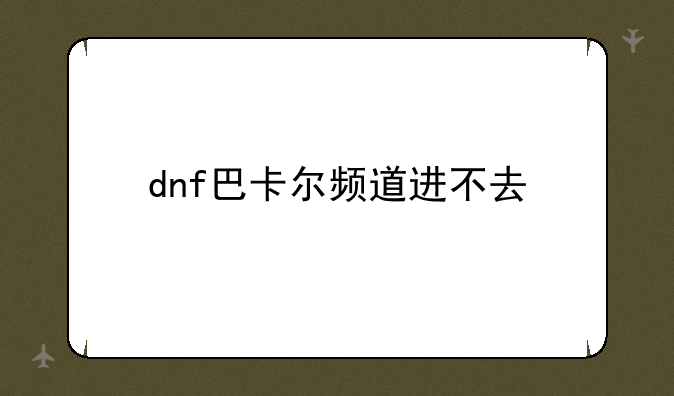 dnf巴卡尔频道进不去