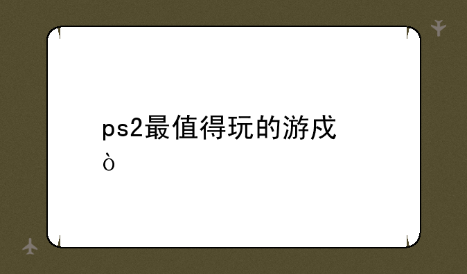 ps2最值得玩的游戏？