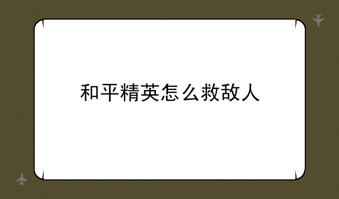 和平精英怎么救敌人