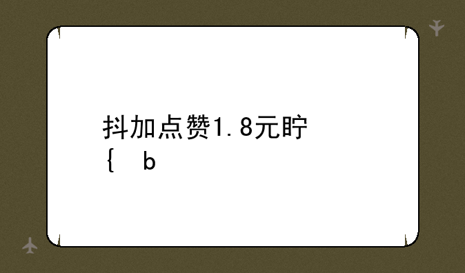 抖加点赞1.8元真实嘛