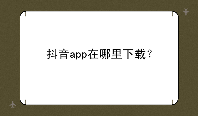 抖音app在哪里下载？