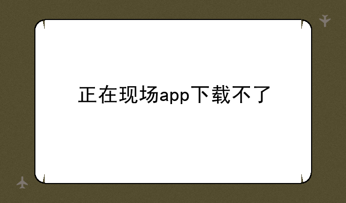 正在现场app下载不了