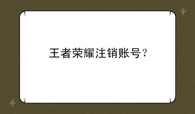 王者荣耀注销账号？
