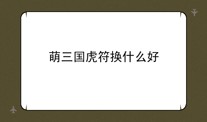 萌三国虎符换什么好