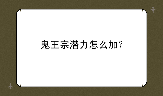 鬼王宗潜力怎么加？